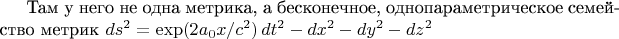 Там у него не одна метрика, а бесконечное, однопараметрическое семейство метрик
$ds^2=\exp(2a_{0}x/c^{2})\,dt^2-dx^2-dy^2-dz^2$