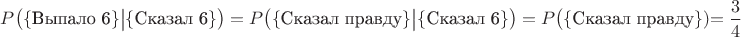 $P\big(\{\text{Выпало 6}\}\big|\{\text{Сказал 6}\}\big)=P\big(\{\text{Сказал правду}\}\big|\{\text{Сказал 6}\}\big)=P\big(\{\text{Сказал правду}\})\big=\dfrac34$