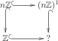 $$\xymatrix{n\mathbb{Z}\ar@{^{(}->}[r]\ar@{^{(}->}[d]&(n\mathbb{Z})^1\ar@{^{(}->}[d]\\\mathbb{Z}\ar@{^{(}->}[r]&?}$$