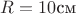 $R=10 \text{см}$
