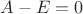 $A-E=0$