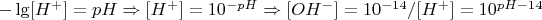 $-\lg [H^{+}] = pH \Rightarrow [H^{+}] = 10^{-pH}  \Rightarrow
[OH^{-}] = 10^{-14} / [H^{+}] = 10^{pH-14}
$