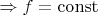 $ \Rightarrow f=\operatorname{const}$