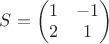 $S=\begin{pmatrix}
1&-1\\
2&1\\
\end{pmatrix}$