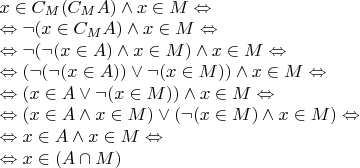 $\begin{array}{l}
x \in C_M(C_MA) \wedge x \in M\Leftrightarrow \\
\Leftrightarrow \neg (x \in C_MA) \wedge x \in M \Leftrightarrow \\
\Leftrightarrow \neg (\neg (x \in A) \wedge x \in M) \wedge x \in M \Leftrightarrow \\
\Leftrightarrow (\neg (\neg (x \in A)) \vee \neg (x \in M)) \wedge x \in M \Leftrightarrow \\
\Leftrightarrow (x \in A \vee \neg (x \in M)) \wedge x \in M \Leftrightarrow \\
\Leftrightarrow (x \in A \wedge x \in M) \vee (\neg (x \in M) \wedge x \in M) \Leftrightarrow \\
\Leftrightarrow x \in A \wedge x \in M \Leftrightarrow \\
\Leftrightarrow x \in (A \cap M) 
\end{array}$