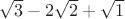 $\sqrt{3} - 2\sqrt{2} + \sqrt{1}$