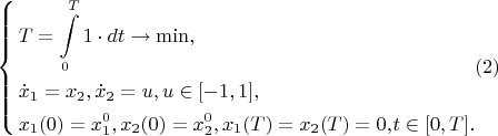 $$\left\{ \begin{align}
  & T=\int\limits_{0}^{T}{1\cdot dt}\to \min , \\ 
 & {{{\dot{x}}}_{1}}={{x}_{2}}, {{{\dot{x}}}_{2}}=u, u\in [ -1,1 ], \\ 
 & {{x}_{1}}( 0 )=x_{1}^{0}, {{x}_{2}}( 0 )=x_{2}^{0}, {{x}_{1}}( T )={{x}_{2}}( T )={{0,}_}t\in [ 0,T ]. \\ 
\end{align} (2)$$