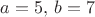$a=5, \, b=7$
