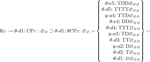 $
\mathrm{K\varepsilon}\to\theta\text{-}d1\mathrm{:CP\varepsilon:\varnothing_\varnothing}
\supset \theta\text{-}d1\mathrm{:\theta CP}\varepsilon\mathrm{:\varnothing_\varnothing}
=\left\lbrace\begin{matrix}
~~\theta\text{-}e5\mathrm{:TDD\varnothing_\varnothing_\varnothing}\\
\theta\text{-}d5\mathrm{:TTTT\varnothing_\varnothing_\varnothing}\\
~~\text{џ-}a4\mathrm{:TTD\varnothing_\varnothing_\varnothing}\\
~~~~~\theta\text{-}e4\mathrm{:DD\varnothing_\varnothing_\varnothing}\\
~~~\theta\text{-}d4\mathrm{:TTT\varnothing_\varnothing_\varnothing}\\
~~~~              \text{џ-}a3\mathrm{:TD\varnothing_\varnothing_\varnothing}\\
~~~~~     \theta\text{-}d3\mathrm{:TT\varnothing_\varnothing_\varnothing}\\
~~~~~~~       \text{џ-}a2\mathrm{:D\varnothing_\varnothing_\varnothing}\\
~~~~~~~\theta\text{-}d2\mathrm{:T\varnothing_\varnothing_\varnothing}\\
~~~~~~~\theta\text{-}d1\mathrm{:\varnothing\varnothing_\varnothing_\varnothing}
\end{matrix}\right\rbrace=
$