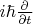 $i\hbar\frac{\partial}{\partial t}$