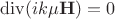 $\operatorname{div}(ik\mu \mathbf H)=0$ $\operatorname{div}(ik\mu \mathbf H)=0$