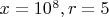 $x=10^{8} , r=5$