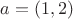 $a = (1, 2)$
