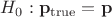 $H_0: \mathbf{p}_{\mathrm{true}} = \mathbf{p}$ $H_0: \mathbf{p}_{\mathrm{true}} = \mathbf{p}$