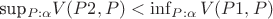sup_{P: \alpha}{V(P2, P)} < \inf_{P: \alpha}{V(P1, P)}