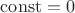 $\mathrm{const}=0$