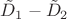 $\tilde{D}_{1}-\tilde{D}_{2}$