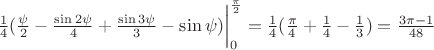 $\frac{1}{4}(\frac{\psi}{2} - \frac{\sin2\psi}{4} + \frac{\sin3\psi}{3} - \sin\psi)\bigg|_{0}^{\frac{\pi}{2}} = \frac{1}{4}(\frac{\pi}{4} + \frac{1}{4} -\frac{1}{3})=\frac{3\pi - 1}{48} $