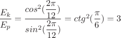$\dfrac{E_k}{E_p}=\dfrac{cos^2{(\dfrac{{2}{\pi}}{12})}}{sin^2{(\dfrac{{2}{\pi}}{12})}}={ctg^2(\dfrac{\pi}{6})}={3}$