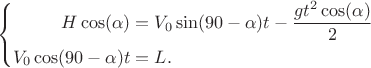 $$
\left\{
\begin{aligned}
H\cos(\alpha) & =V_0 \sin(90-\alpha) t - \frac{g t^{2} \cos(\alpha)}{2} \\
V_0 \cos(90- \alpha ) t &= L. \\
\end{aligned}
\right.
$$