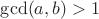 $\gcd (a,b)>1$