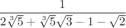 $\[\dfrac{1}
{{2\sqrt[3]{5} + \sqrt[3]{5}\sqrt 3  - 1 - \sqrt 2 }}\]$