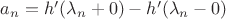 $a_n=h'(\lambda_n+0)-h'(\lambda_n-0)$ $a_n=h'(\lambda_n+0)-h'(\lambda_n-0)$
