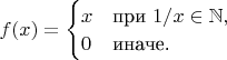 $f(x)=\begin{cases} 
x & \mbox{при } 1/x\in\mathbb{N}, \\
0 & \mbox{иначе.}
\end{cases}$