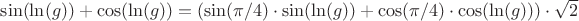 $\sin (\ln (g)) + \cos (\ln (g)) = (\sin(\pi/4)\cdot \sin (\ln (g)) +\cos(\pi/4)\cdot \cos (\ln (g)))\cdot\sqrt{2} $