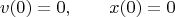 $$v(0) = 0, \qquad x(0) = 0$$