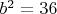$b^2 = 36$
