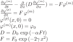 $\frac{\partial\varphi^{(m)}}{\partial t}-\frac{\partial}{\partial x}(D\frac{\partial\varphi^{(m)}}{\partial x})=-F\varphi^{(m)}$

$\frac{\partial\varphi^{(p)}}{\partial t}=F\,\varphi^{(m)}$

$\varphi^{(p)}(x,0)=0

$\varphi^{(m)}(x,0)=\varphi_0

$D=D_0\,\exp{(-\alpha Ft)}

$F=F_0\,\exp{(-2\gamma\,x^2)}