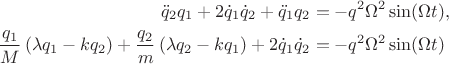 $$
\begin{align*}
\ddot q_2 q_1 + 2 \dot q_1 \dot q_2 + \ddot q_1 q_2 &= -q^2 \Omega^2 \sin(\Omega t), \\
\frac{q_1}{M} \left(\lambda q_1 - k q_2 \right) + \frac{q_2}{m} \left(\lambda q_2 - k q_1 \right) + 2 \dot q_1 \dot q_2 &= - q^2 \Omega^2 \sin (\Omega t)
\end{align*}
$$