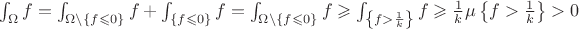 $\int_{\Omega} f = \int_{\Omega \setminus \left\lbrace f \leqslant 0 \right\rbrace} f + \int_{\left\lbrace f \leqslant 0 \right\rbrace} f = \int_{\Omega \setminus \left\lbrace f \leqslant 0 \right\rbrace} f \geqslant \int_{\left\lbrace f > \frac{1}{k} \right\rbrace} f \geqslant \frac{1}{k} \mu \left\lbrace f > \frac{1}{k} \right\rbrace > 0$