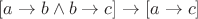 $[a \to b \wedge b \to c] \to [a \to c]$