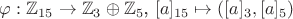 $\varphi: \mathbb Z_{15}\to \mathbb Z_{3}\oplus \mathbb Z_{5}$, $[a]_{15}\mapsto([a]_3,[a]_5)$