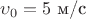 $\upsilon_0=5$ м/с