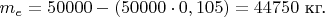 $m_e = 50 000 - (50 000 \cdot 0,105) = 44 750$ кг.