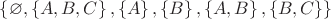 $ \left\lbrace \varnothing, \left\lbrace A, B, C \right\rbrace, \left\lbrace A \right\rbrace, \left\lbrace B\right\rbrace, \left\lbrace A, B\right\rbrace, \left\lbrace B, C\right\rbrace \right\rbrace$
