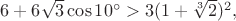 $6+6\sqrt3\cos10^{\circ}>3(1+\sqrt[3]2)^2,$