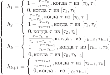$
\left\{\begin{array}{l} 

 h_1= \left\{ \begin{array}{l}1-\frac{\tau-\tau_0}{\tau_1-\tau_0}, \text{когда } \tau \text{ из } [\tau_0 , \tau_1] \\
0,  \text{когда } \tau \text{ из } [\tau_1, \tau_k]\end{array}\\



 h_2= \left\{  \begin{array}{l} 
\frac{\tau-\tau_0}{\tau_1-\tau_0}, \text{когда } \tau \text{ из } [\tau_0 , \tau_1] \\
1-\frac{\tau-\tau_1}{\tau_2-\tau_1}, \text{когда } \tau \text{ из } [\tau_1 , \tau_2] \\
0, \text{когда } \tau \text{ из } [\tau_2, \tau_k]\end{array} \\

 h_k= \left\{  \begin{array}{l} 
\frac{\tau-\tau_{k-2}}{\tau_{k-1}-\tau_{k-2}} ,\text{когда } \tau \text{ из } [\tau_{k-2} , \tau_{k-1}] \\
1-\frac{\tau-\tau_{k-1}}{\tau_k-\tau_{k-1}} ,\text{когда } \tau \text{ из } [\tau_{k-1} , \tau_k] \\
0, \text{когда } \tau \text{ из } [\tau_0, \tau_{k-2}]\end{array} \\


h_{k+1}= \left\{  \begin{array}{l} 
\frac{\tau-\tau_{k-1}}{\tau_{k}-\tau_{k-1}} ,\text{когда } \tau \text{ из } [\tau_{k-1} , \tau_{k}] \\
0, \text{когда } \tau \text{ из } [\tau_0, \tau_{k-1}]\end{array} \\

\end{array} \right.
$