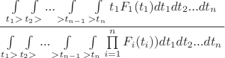 \[
\frac{{\,\int\limits_{t_1  > } {\int\limits_{t_2  > } {...\int\limits_{ > t_{n - 1} } {\int\limits_{ > t_n } {t_1  F_1 (t_1 )dt_1 dt_2 ...dt_n } \,} } } }}
{{\,\int\limits_{t_1  > } {\int\limits_{t_2  > } {...\int\limits_{ > t_{n - 1} } {\int\limits_{ > t_n } {\prod\limits_{i = 1}^n { F_i (t_i )} )dt_1 dt_2 ...dt_n } \,} } } }}
\]