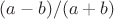 $(a - b)/(a + b)$