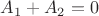 $A_1 + A_2 = 0$