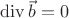 $ \operatorname{div}\vec{b}=0$