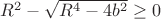 $R^2-\sqrt{R^4-4b^2}\ge 0$