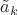 $\tilde a_k$ $\tilde a_k$