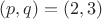$(p,q)=(2,3)$
