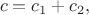 $$c=c_1+c_2,$$