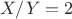 $X/Y=2$